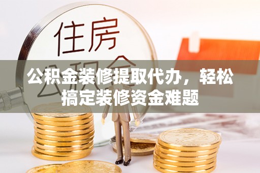 甘谷公积金装修提取代办，轻松搞定装修资金难题