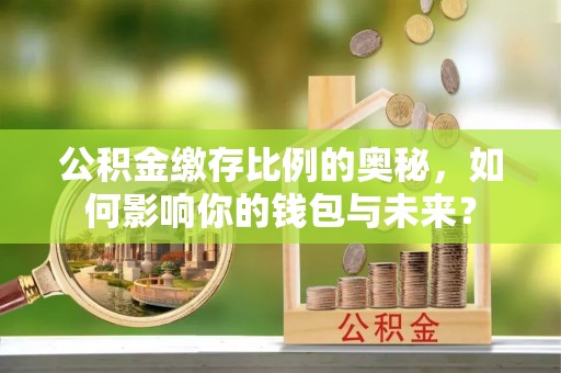 甘谷公积金缴存比例的奥秘，如何影响你的钱包与未来？