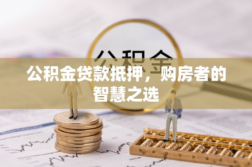 甘谷公积金贷款抵押，购房者的智慧之选
