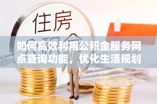 甘谷如何高效利用公积金服务网点查询功能，优化生活规划
