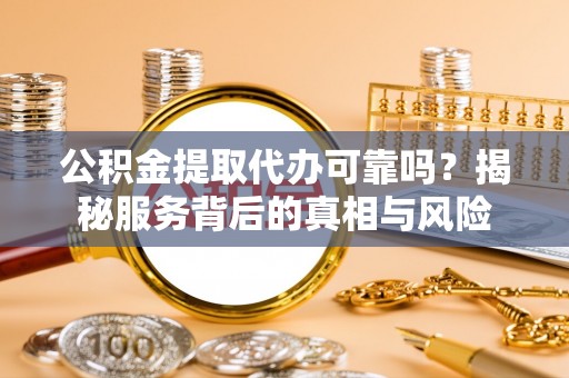甘谷公积金提取代办可靠吗？揭秘服务背后的真相与风险