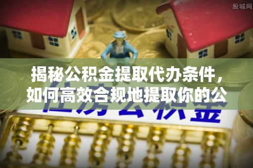 甘谷揭秘公积金提取代办条件，如何高效合规地提取你的公积金