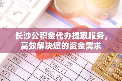 甘谷长沙公积金代办提取服务，高效解决您的资金需求