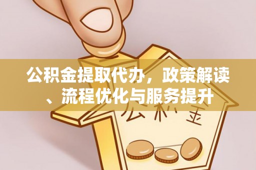 甘谷公积金提取代办，政策解读、流程优化与服务提升