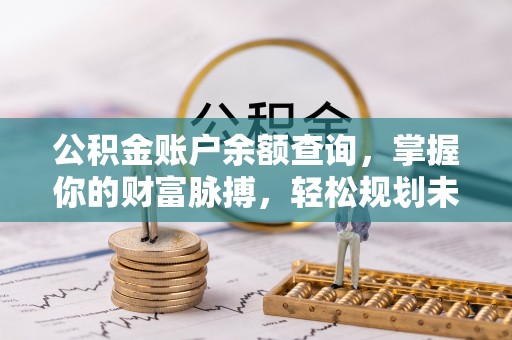 甘谷公积金账户余额查询，掌握你的财富脉搏，轻松规划未来