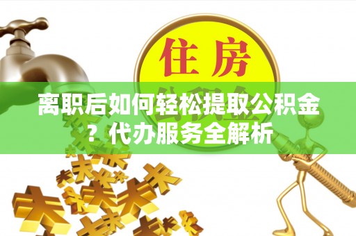 甘谷离职后如何轻松提取公积金？代办服务全解析