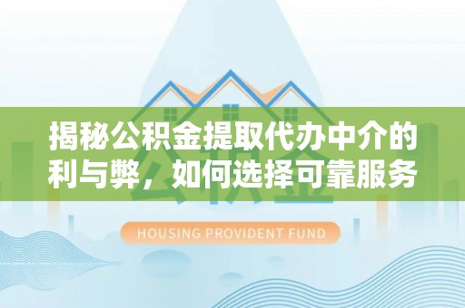 甘谷揭秘公积金提取代办中介的利与弊，如何选择可靠服务？