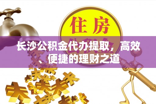 甘谷长沙公积金代办提取，高效、便捷的理财之道