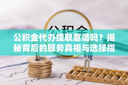 甘谷公积金代办提取靠谱吗？揭秘背后的服务真相与选择指南