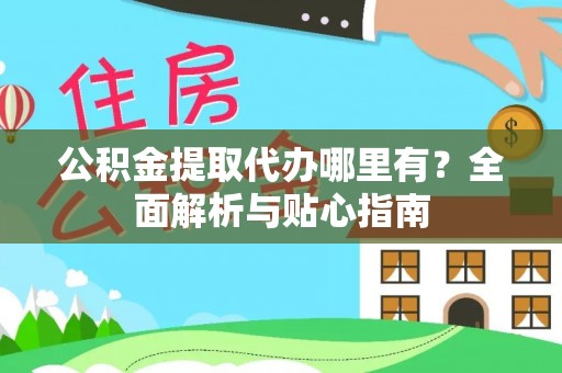 甘谷公积金提取代办哪里有？全面解析与贴心指南