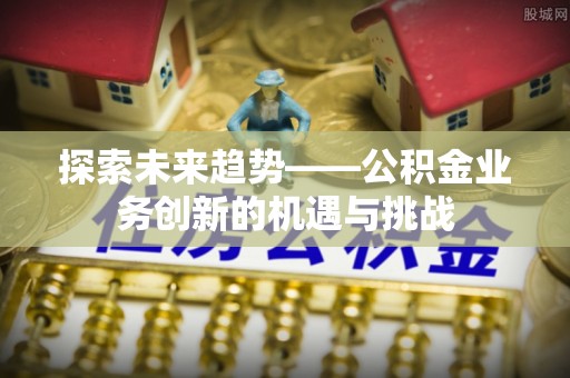 甘谷探索未来趋势——公积金业务创新的机遇与挑战