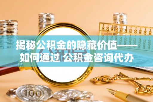 甘谷揭秘公积金的隐藏价值——如何通过 公积金咨询代办提取 优化财富管理