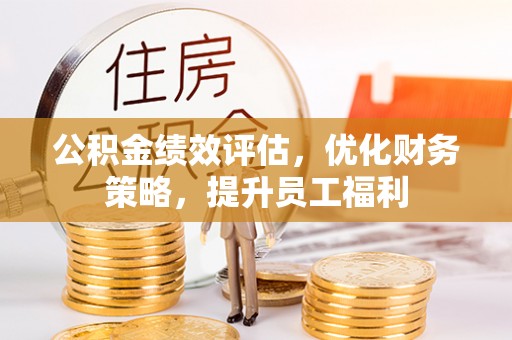 甘谷公积金绩效评估，优化财务策略，提升员工福利
