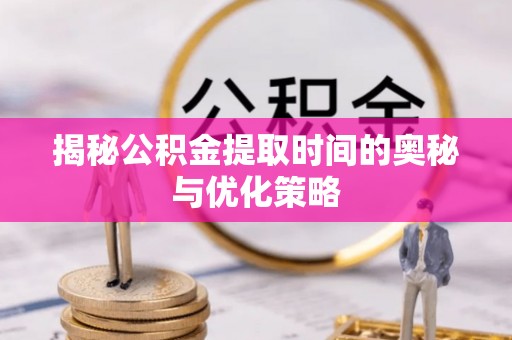 甘谷揭秘公积金提取时间的奥秘与优化策略