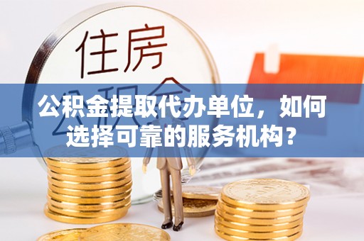 甘谷公积金提取代办单位，如何选择可靠的服务机构？