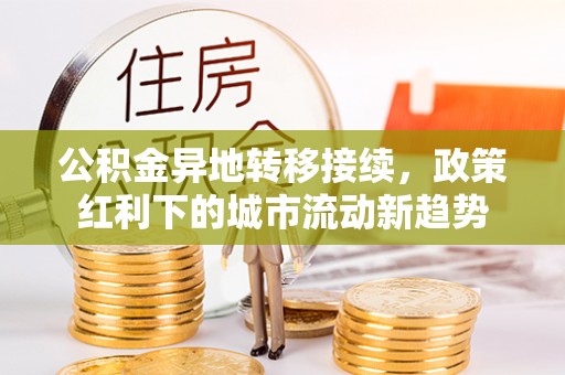 甘谷公积金异地转移接续，政策红利下的城市流动新趋势