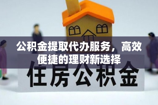 甘谷公积金提取代办服务，高效便捷的理财新选择