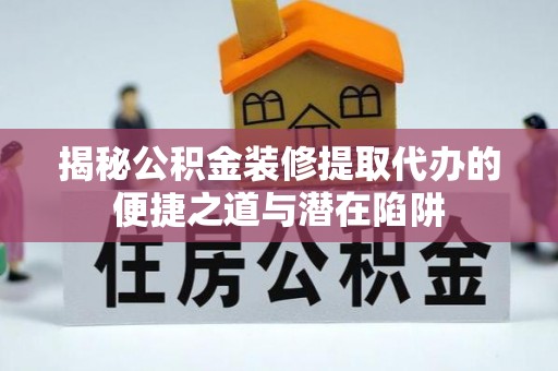 甘谷揭秘公积金装修提取代办的便捷之道与潜在陷阱