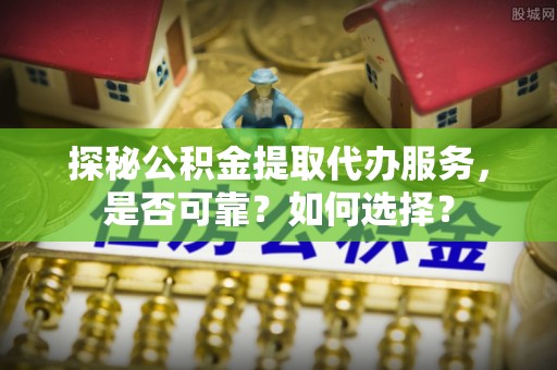 甘谷探秘公积金提取代办服务，是否可靠？如何选择？