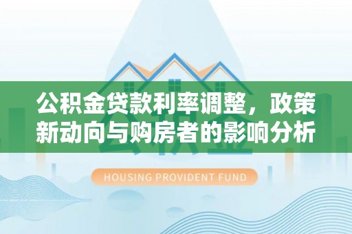甘谷公积金贷款利率调整，政策新动向与购房者的影响分析