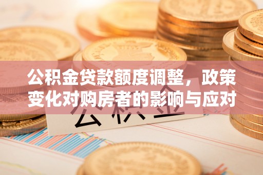 甘谷公积金贷款额度调整，政策变化对购房者的影响与应对策略