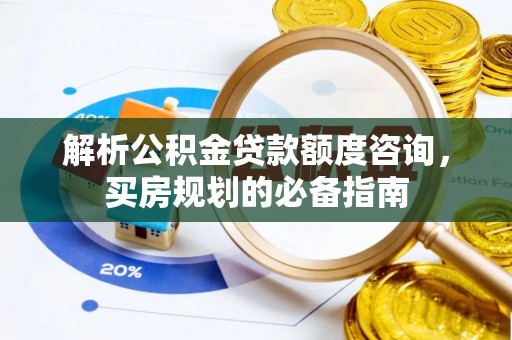 甘谷解析公积金贷款额度咨询，买房规划的必备指南