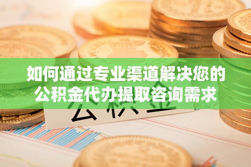 甘谷如何通过专业渠道解决您的公积金代办提取咨询需求