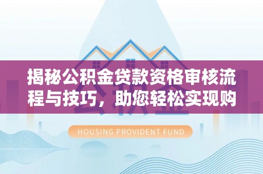 甘谷揭秘公积金贷款资格审核流程与技巧，助您轻松实现购房梦想