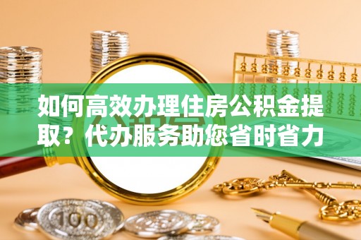甘谷如何高效办理住房公积金提取？代办服务助您省时省力