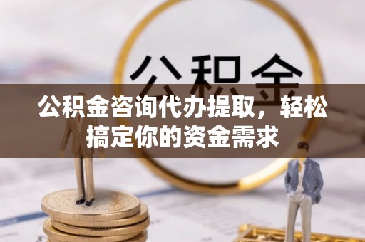 甘谷公积金咨询代办提取，轻松搞定你的资金需求