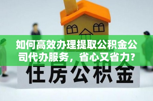 甘谷如何高效办理提取公积金公司代办服务，省心又省力？