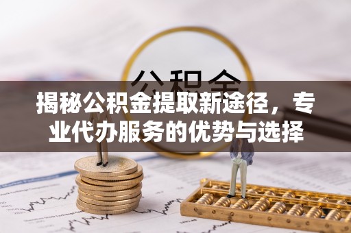甘谷揭秘公积金提取新途径，专业代办服务的优势与选择