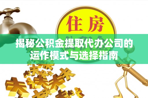 甘谷揭秘公积金提取代办公司的运作模式与选择指南
