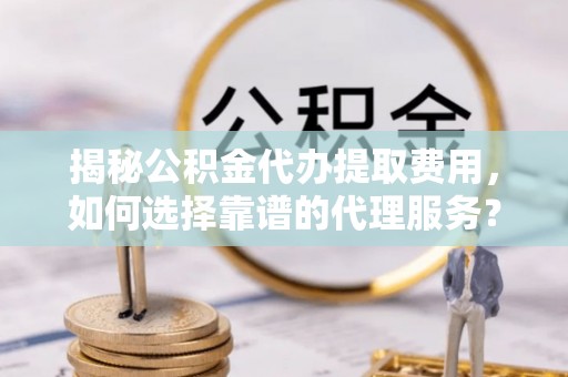 甘谷揭秘公积金代办提取费用，如何选择靠谱的代理服务？