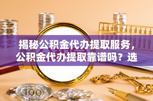 甘谷揭秘公积金代办提取服务，公积金代办提取靠谱吗？选择需谨慎