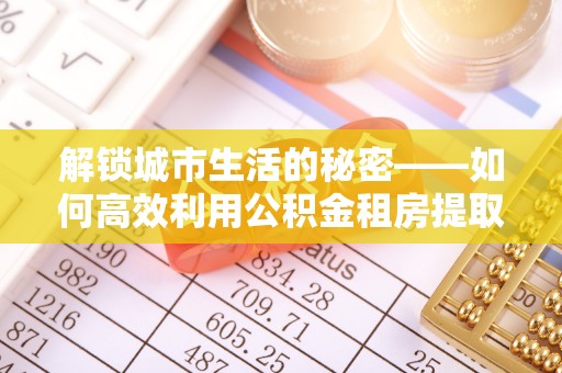 甘谷解锁城市生活的秘密——如何高效利用公积金租房提取政策优化居住体验