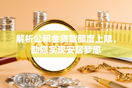 甘谷解析公积金贷款额度上限，助您实现安居梦想