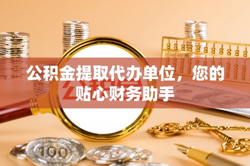 甘谷公积金提取代办单位，您的贴心财务助手