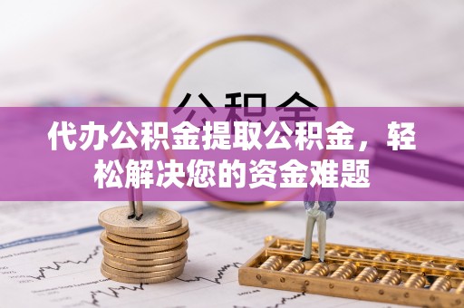 甘谷代办公积金提取公积金，轻松解决您的资金难题