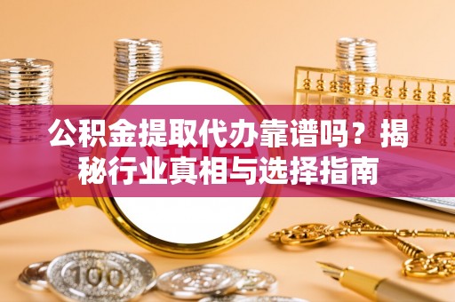 甘谷公积金提取代办靠谱吗？揭秘行业真相与选择指南