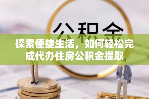 甘谷探索便捷生活，如何轻松完成代办住房公积金提取