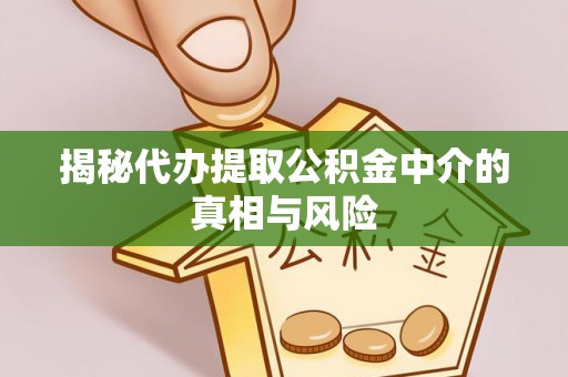 甘谷揭秘代办提取公积金中介的真相与风险