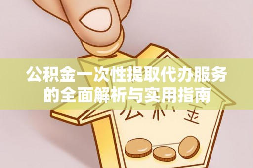 甘谷公积金一次性提取代办服务的全面解析与实用指南