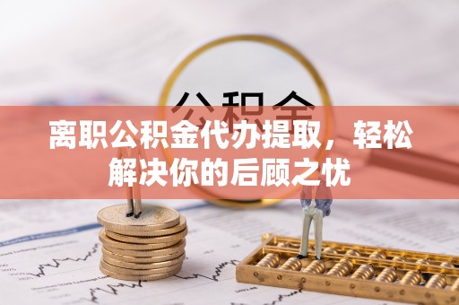 甘谷离职公积金代办提取，轻松解决你的后顾之忧