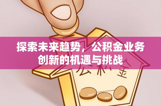 甘谷探索未来趋势，公积金业务创新的机遇与挑战