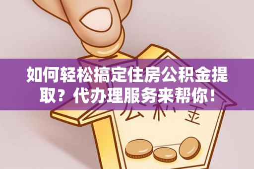 甘谷如何轻松搞定住房公积金提取？代办理服务来帮你！