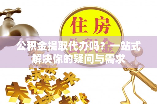 甘谷公积金提取代办吗？一站式解决你的疑问与需求