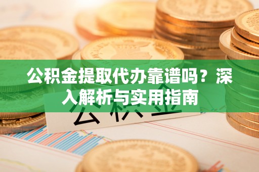 甘谷公积金提取代办靠谱吗？深入解析与实用指南