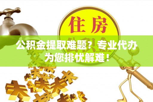 甘谷公积金提取难题？专业代办为您排忧解难！
