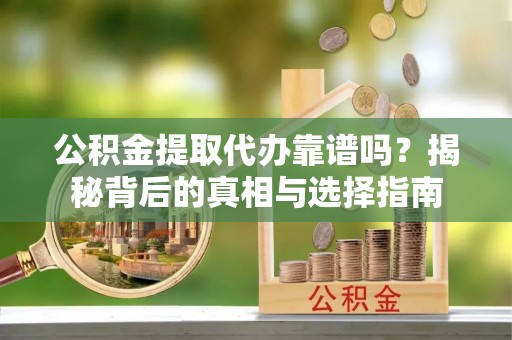 甘谷公积金提取代办靠谱吗？揭秘背后的真相与选择指南